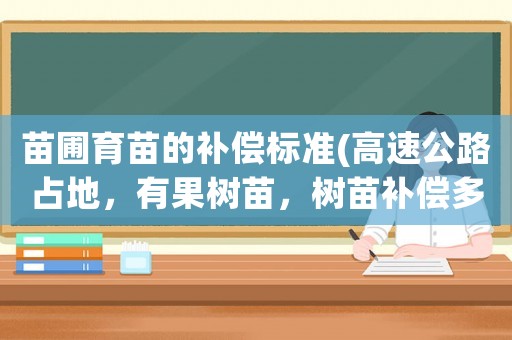 苗圃育苗的補(bǔ)償標(biāo)準(zhǔn)(高速公路占地，有果樹(shù)苗，樹(shù)苗補(bǔ)償多少錢(qián)？)