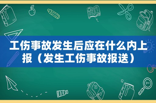 工傷事故發(fā)生后應(yīng)在什么內(nèi)上報（發(fā)生工傷事故報送）