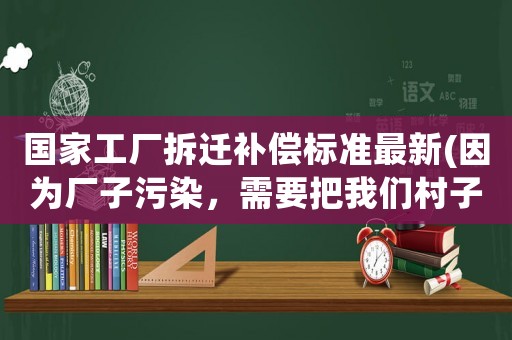 國家工廠拆遷補償標準最新(因為廠子污染，需要把我們村子搬遷，請問搬遷標準是多少)
