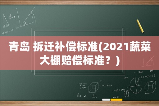 青島 拆遷補償標準(2021蔬菜大棚賠償標準？)
