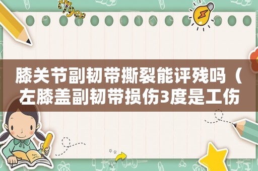 膝關(guān)節(jié)副韌帶撕裂能評(píng)殘嗎（左膝蓋副韌帶損傷3度是工傷級(jí)）