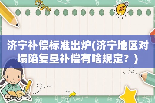 濟(jì)寧補(bǔ)償標(biāo)準(zhǔn)出爐(濟(jì)寧地區(qū)對(duì)塌陷復(fù)墾補(bǔ)償有啥規(guī)定？)