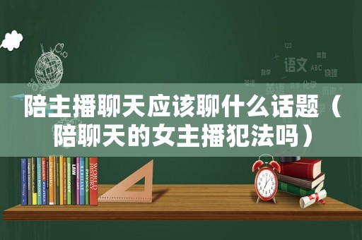 陪主播聊天應(yīng)該聊什么話題（陪聊天的女主播犯法嗎）