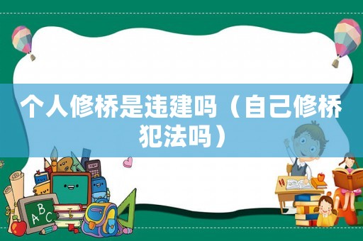 個(gè)人修橋是違建嗎（自己修橋犯法嗎）