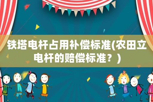 鐵塔電桿占用補償標準(農(nóng)田立電桿的賠償標準？)