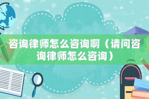 咨詢律師怎么咨詢啊（請問咨詢律師怎么咨詢）