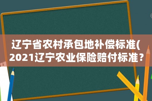 遼寧省農(nóng)村承包地補償標(biāo)準(2021遼寧農(nóng)業(yè)保險賠付標(biāo)準？)