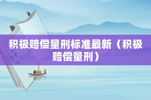 積極賠償量刑標(biāo)準(zhǔn)最新（積極賠償量刑）