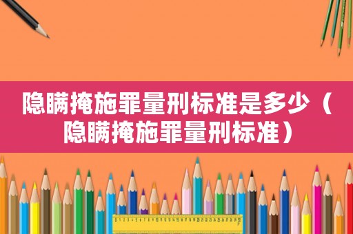 隱瞞掩施罪量刑標(biāo)準(zhǔn)是多少（隱瞞掩施罪量刑標(biāo)準(zhǔn)）