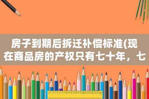 房子到期后拆遷補(bǔ)償標(biāo)準(zhǔn)(現(xiàn)在商品房的產(chǎn)權(quán)只有七十年，七十年過后拆遷的話會(huì)有賠償嗎)