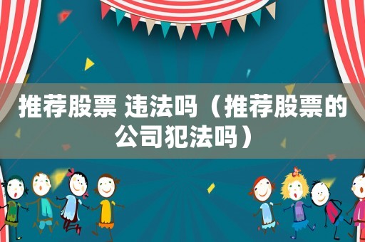 推薦股票 違法嗎（推薦股票的公司犯法嗎）