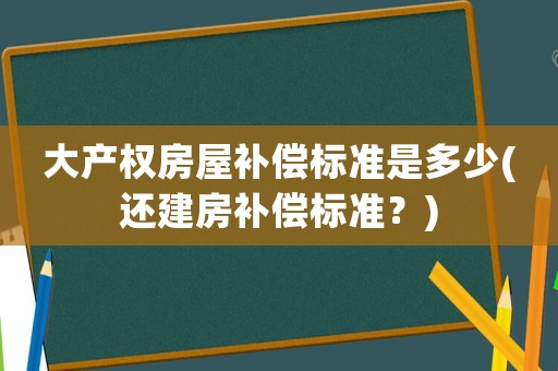 大產權房屋補償標準是多少(還建房補償標準？)