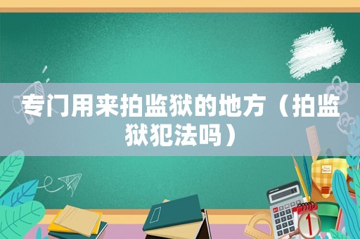 專門用來(lái)拍監(jiān)獄的地方（拍監(jiān)獄犯法嗎）