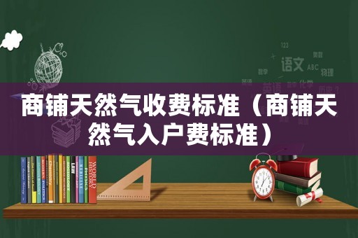 商鋪天然氣收費(fèi)標(biāo)準(zhǔn)（商鋪天然氣入戶費(fèi)標(biāo)準(zhǔn)）