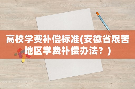 高校學費補償標準(安徽省艱苦地區(qū)學費補償辦法？)