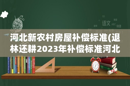 河北新農(nóng)村房屋補償標準(退林還耕2023年補償標準河北？)