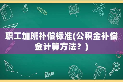 職工加班補(bǔ)償標(biāo)準(zhǔn)(公積金補(bǔ)償金計(jì)算方法？)