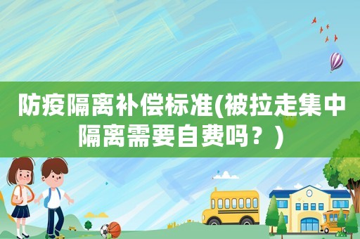 防疫隔離補(bǔ)償標(biāo)準(zhǔn)(被拉走集中隔離需要自費(fèi)嗎？)