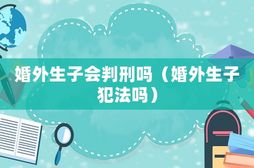 婚外生子會判刑嗎（婚外生子犯法嗎）