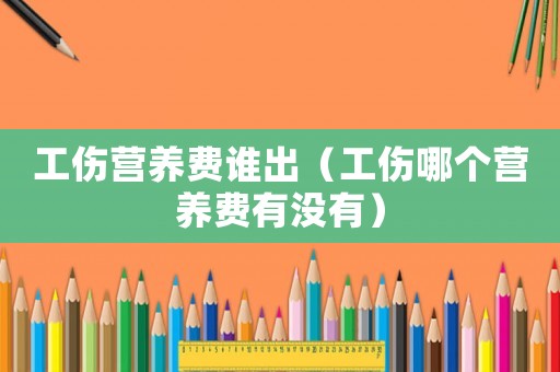 工傷營養(yǎng)費(fèi)誰出（工傷哪個(gè)營養(yǎng)費(fèi)有沒有）