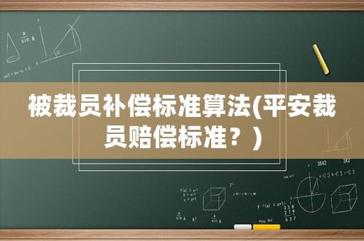 被裁員補(bǔ)償標(biāo)準(zhǔn)算法(平安裁員賠償標(biāo)準(zhǔn)？)