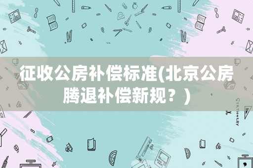 征收公房補(bǔ)償標(biāo)準(zhǔn)(北京公房騰退補(bǔ)償新規(guī)？)