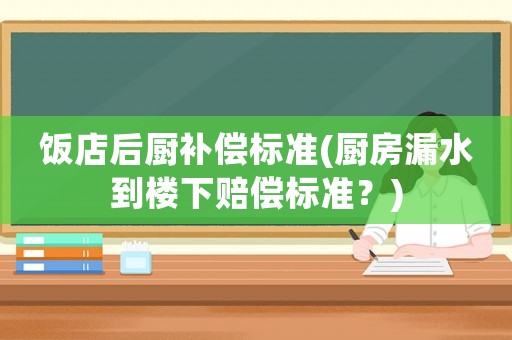 飯店后廚補(bǔ)償標(biāo)準(zhǔn)(廚房漏水到樓下賠償標(biāo)準(zhǔn)？)