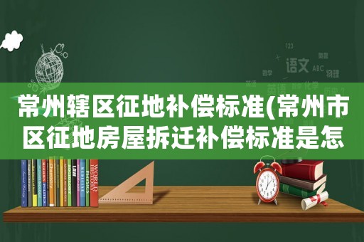 常州轄區(qū)征地補償標準(常州市區(qū)征地房屋拆遷補償標準是怎么樣的？)