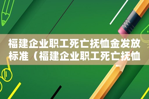 福建企業(yè)職工死亡撫恤金發(fā)放標(biāo)準(zhǔn)（福建企業(yè)職工死亡撫恤標(biāo)準(zhǔn)2015）