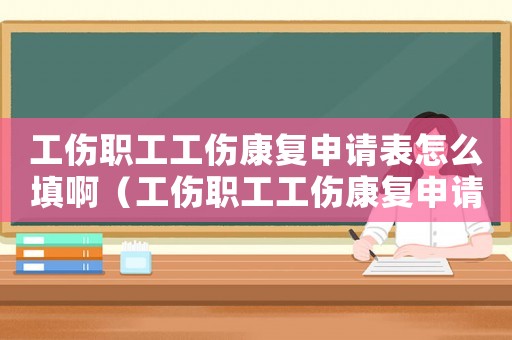 工傷職工工傷康復申請表怎么填啊（工傷職工工傷康復申請表怎么填）