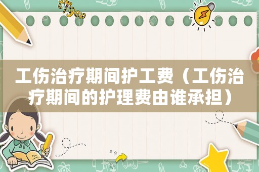 工傷治療期間護工費（工傷治療期間的護理費由誰承擔(dān)）