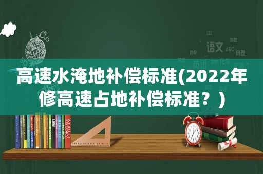 高速水淹地補(bǔ)償標(biāo)準(zhǔn)(2022年修高速占地補(bǔ)償標(biāo)準(zhǔn)？)