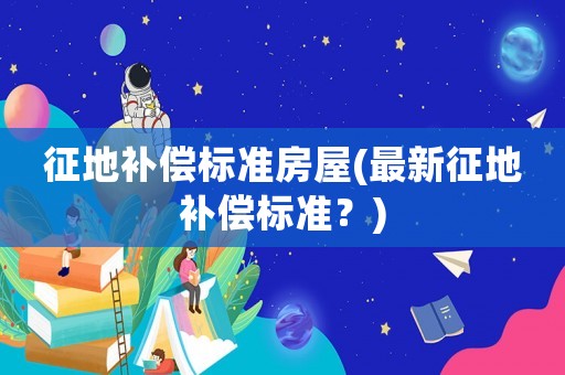征地補償標準房屋(最新征地補償標準？)