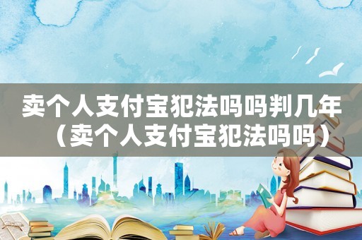 賣個人支付寶犯法嗎嗎判幾年（賣個人支付寶犯法嗎嗎）