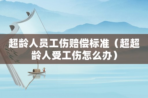 超齡人員工傷賠償標準（超超齡人受工傷怎么辦）