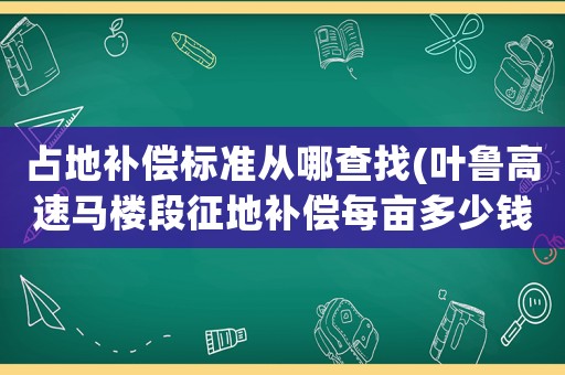占地補(bǔ)償標(biāo)準(zhǔn)從哪查找(葉魯高速馬樓段征地補(bǔ)償每畝多少錢(qián))