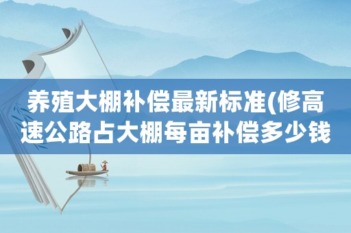 養(yǎng)殖大棚補償最新標(biāo)準(zhǔn)(修高速公路占大棚每畝補償多少錢)