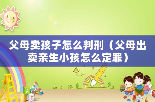 父母賣孩子怎么判刑（父母出賣親生小孩怎么定罪）