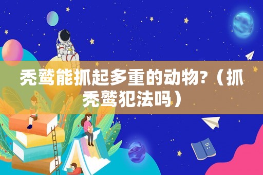 禿鷲能抓起多重的動(dòng)物?（抓禿鷲犯法嗎）