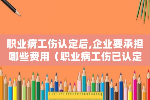 職業(yè)病工傷認(rèn)定后,企業(yè)要承擔(dān)哪些費用（職業(yè)病工傷已認(rèn)定還能取消嗎）