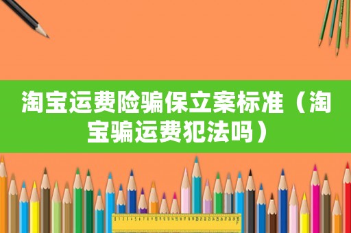 淘寶運費險騙保立案標(biāo)準(zhǔn)（淘寶騙運費犯法嗎）