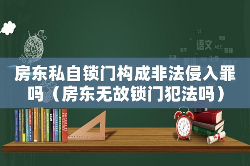 房東私自鎖門(mén)構(gòu)成非法侵入罪嗎（房東無(wú)故鎖門(mén)犯法嗎）