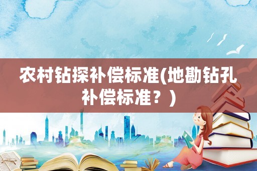 農(nóng)村鉆探補(bǔ)償標(biāo)準(zhǔn)(地勘鉆孔補(bǔ)償標(biāo)準(zhǔn)？)
