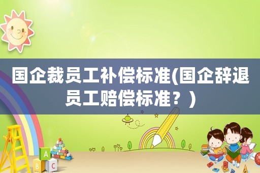 國企裁員工補(bǔ)償標(biāo)準(zhǔn)(國企辭退員工賠償標(biāo)準(zhǔn)？)