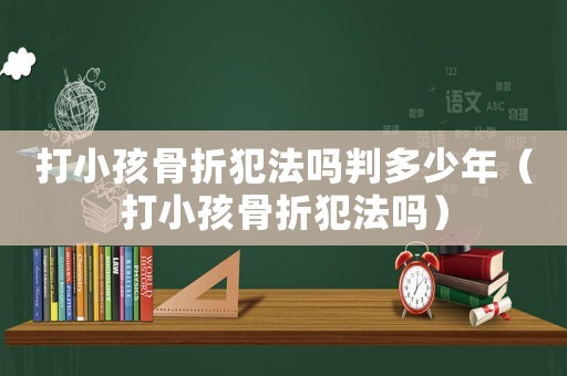 打小孩骨折犯法嗎判多少年（打小孩骨折犯法嗎）