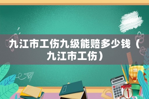 九江市工傷九級能賠多少錢（九江市工傷）