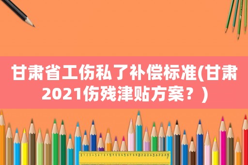 甘肅省工傷私了補償標準(甘肅2021傷殘津貼方案？)