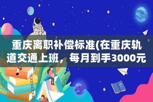 重慶離職補償標準(在重慶軌道交通上班，每月到手3000元，該不該辭職？)