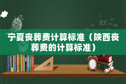 寧夏喪葬費(fèi)計(jì)算標(biāo)準(zhǔn)（陜西喪葬費(fèi)的計(jì)算標(biāo)準(zhǔn)）