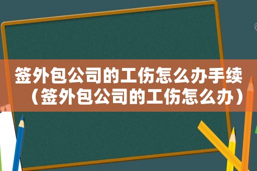 簽外包公司的工傷怎么辦手續(xù)（簽外包公司的工傷怎么辦）